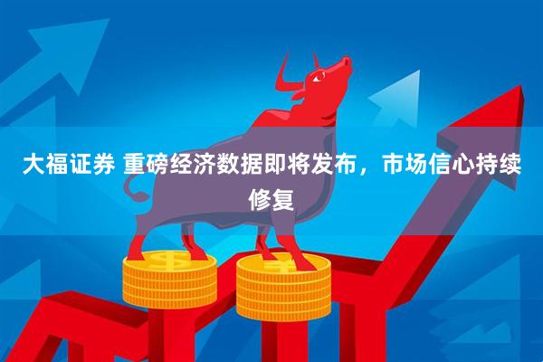 大福证券 重磅经济数据即将发布，市场信心持续修复