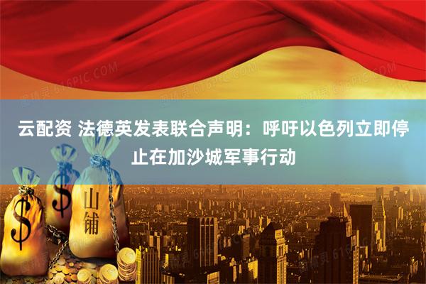 云配资 法德英发表联合声明：呼吁以色列立即停止在加沙城军事行动