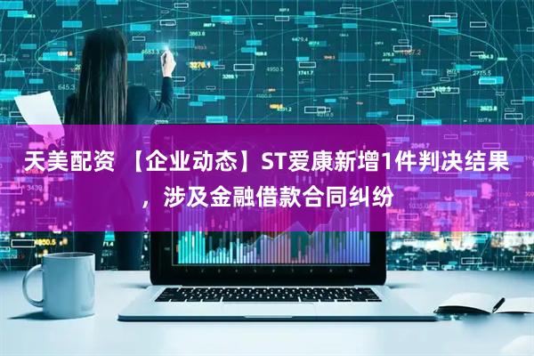 天美配资 【企业动态】ST爱康新增1件判决结果，涉及金融借款合同纠纷