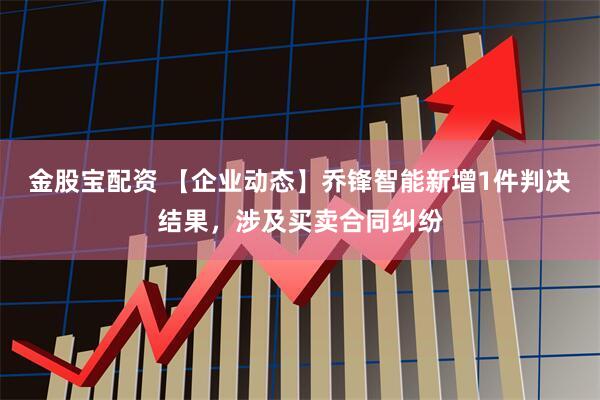金股宝配资 【企业动态】乔锋智能新增1件判决结果，涉及买卖合同纠纷