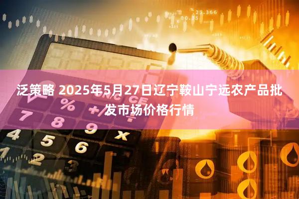 泛策略 2025年5月27日辽宁鞍山宁远农产品批发市场价格行情