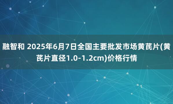 融智和 2025年6月7日全国主要批发市场黄芪片(黄芪片直径1.0-1.2cm)价格行情
