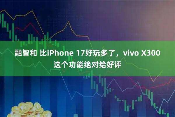 融智和 比iPhone 17好玩多了，vivo X300这个功能绝对给好评
