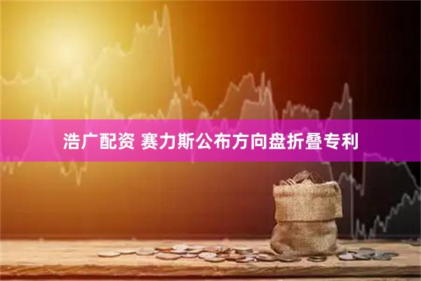浩广配资 赛力斯公布方向盘折叠专利