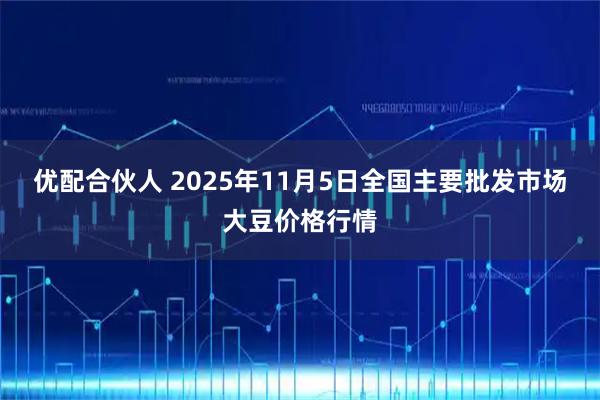 优配合伙人 2025年11月5日全国主要批发市场大豆价格行情