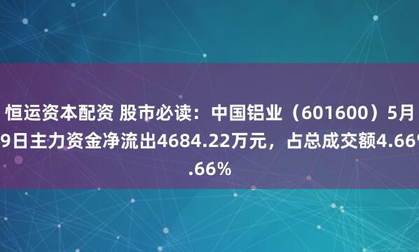 恒运资本配资 股市必读:中国铝业(601600)5月19日主力资金净流出4684.22万元,占总成交额4.66%