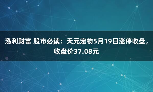 泓利财富 股市必读：天元宠物5月19日涨停收盘，收盘价37.08元