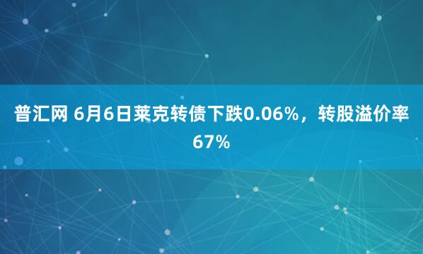 普汇网 6月6日莱克转债下跌0.06%,转股溢价率67%