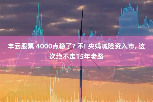 丰云股票 4000点稳了? 不! 央妈喊险资入市, 这次绝不走15年老路
