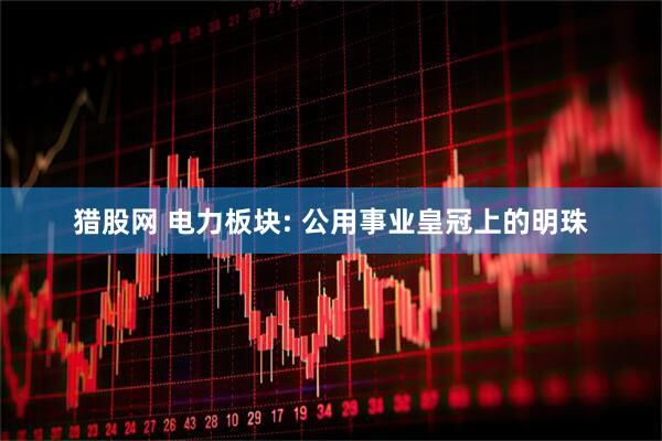 猎股网 电力板块: 公用事业皇冠上的明珠