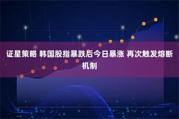 证星策略 韩国股指暴跌后今日暴涨 再次触发熔断机制
