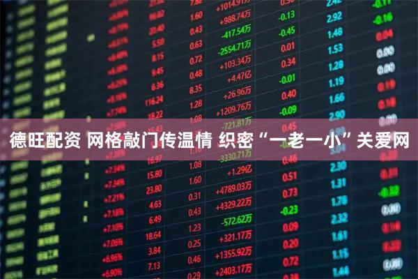 德旺配资 网格敲门传温情 织密“一老一小”关爱网