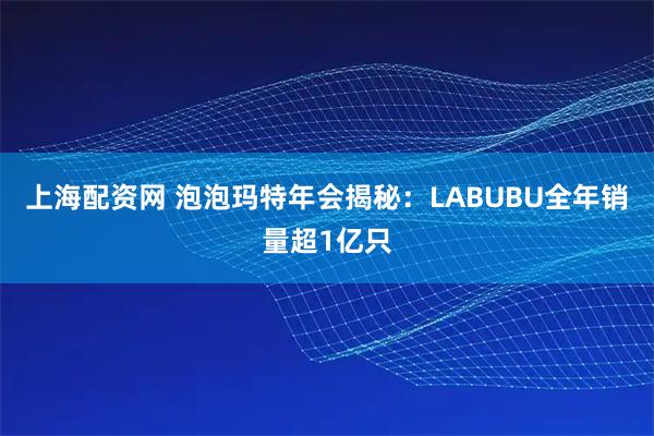 上海配资网 泡泡玛特年会揭秘：LABUBU全年销量超1亿只