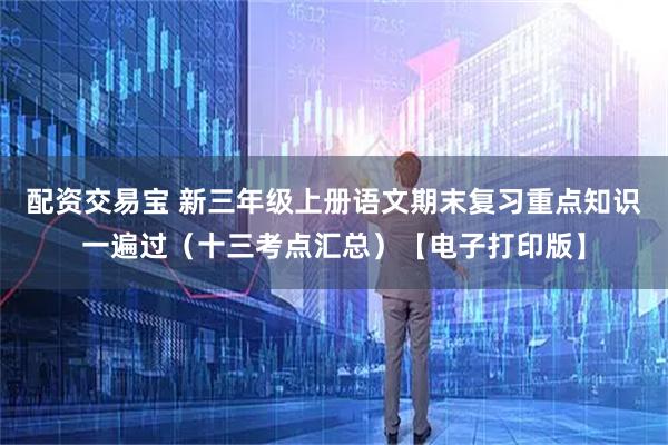 配资交易宝 新三年级上册语文期末复习重点知识一遍过（十三考点汇总）【电子打印版】