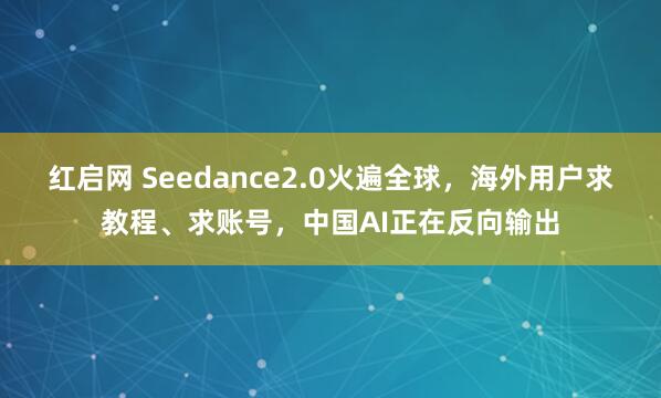 红启网 Seedance2.0火遍全球，海外用户求教程、求账号，中国AI正在反向输出
