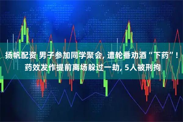 扬帆配资 男子参加同学聚会, 遭轮番劝酒“下药”! 药效发作提前离场躲过一劫, 5人被刑拘