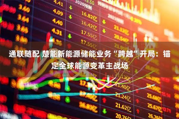 通联随配 楚能新能源储能业务“跨越”开局：锚定全球能源变革主战场