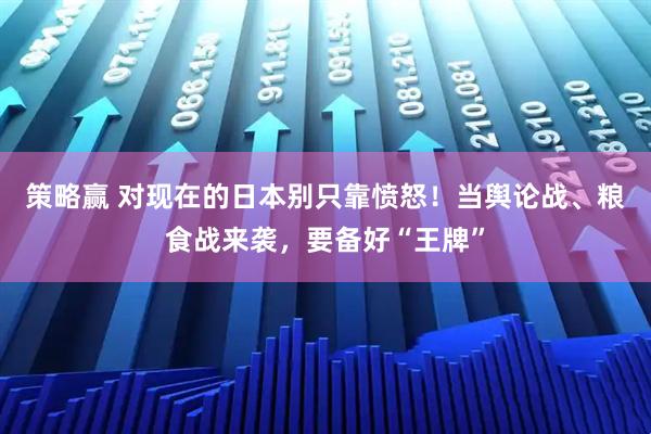 策略赢 对现在的日本别只靠愤怒！当舆论战、粮食战来袭，要备好“王牌”