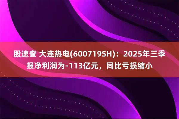 股速查 大连热电(600719SH)：2025年三季报净利润为-113亿元，同比亏损缩小