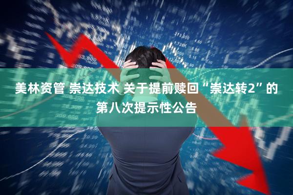 美林资管 崇达技术 关于提前赎回“崇达转2”的第八次提示性公告