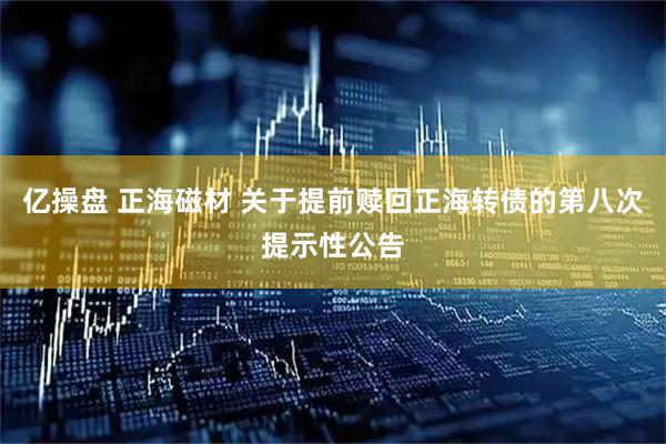 亿操盘 正海磁材 关于提前赎回正海转债的第八次提示性公告