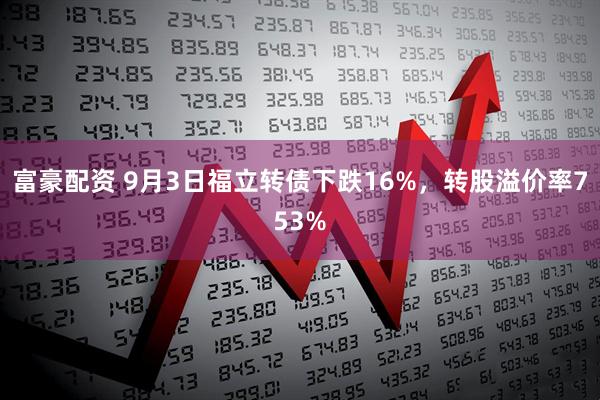 富豪配资 9月3日福立转债下跌16%，转股溢价率753%