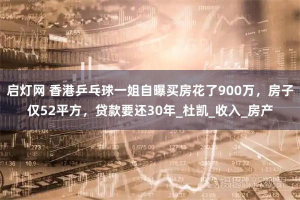 启灯网 香港乒乓球一姐自曝买房花了900万，房子仅52平方，贷款要还30年_杜凯_收入_房产
