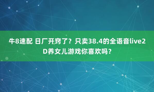 牛8速配 日厂开窍了？只卖38.4的全语音live2D养女儿游戏你喜欢吗？