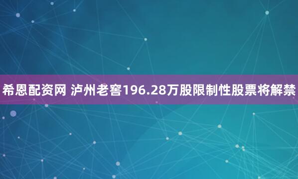 希恩配资网 泸州老窖196.28万股限制性股票将解禁