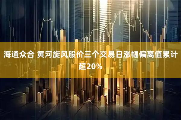 海通众合 黄河旋风股价三个交易日涨幅偏离值累计超20%